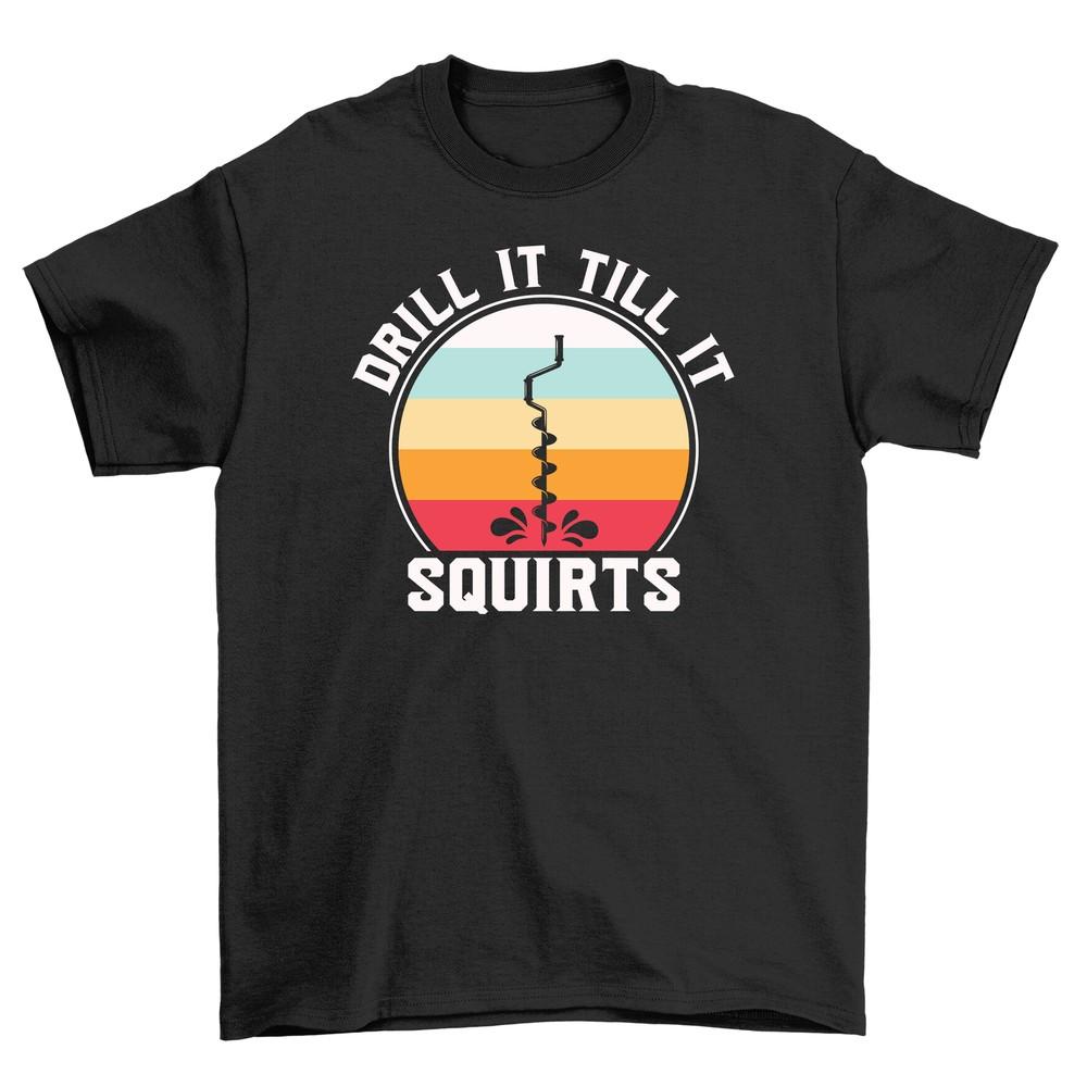 

Drill It Till It Squirts T-shirt - Hilarious! Unisex Cotton Tee with Naughty H S