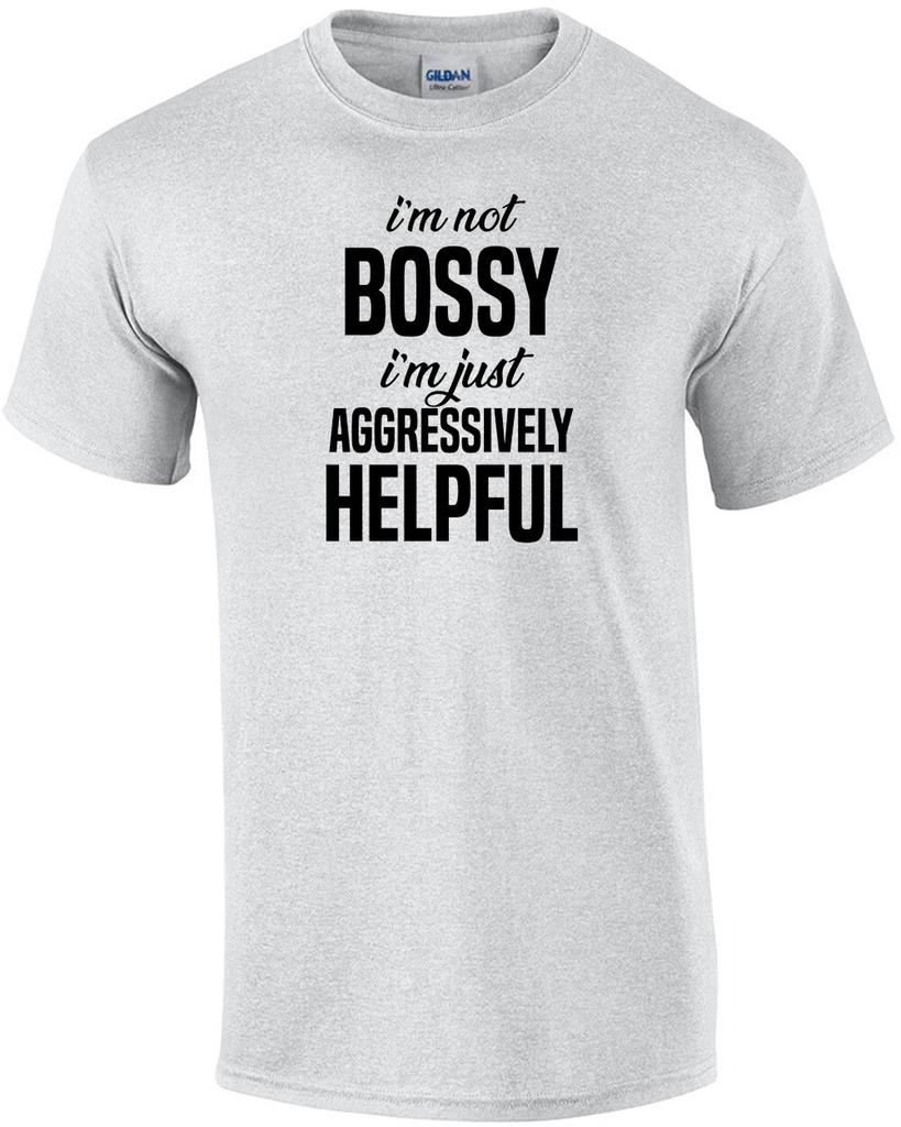 I'm not bossy - I'm just aggressively helpful - sarcastic t-shirt