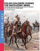 The Polish Soldiers During the Napoleonic Wars : The Polish Legions, the Army of the Duchy of Warsaw and the Polish In the Grand Armee : 2 Book