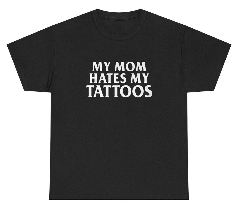 My Mom Hates My Tattoos T Shirt Funny Sarcastic Ironic Silly Gen Z Gift Tee S