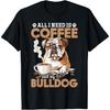 English Bulldog Dog Breed All I Need Is Coffee And My T-Shirt