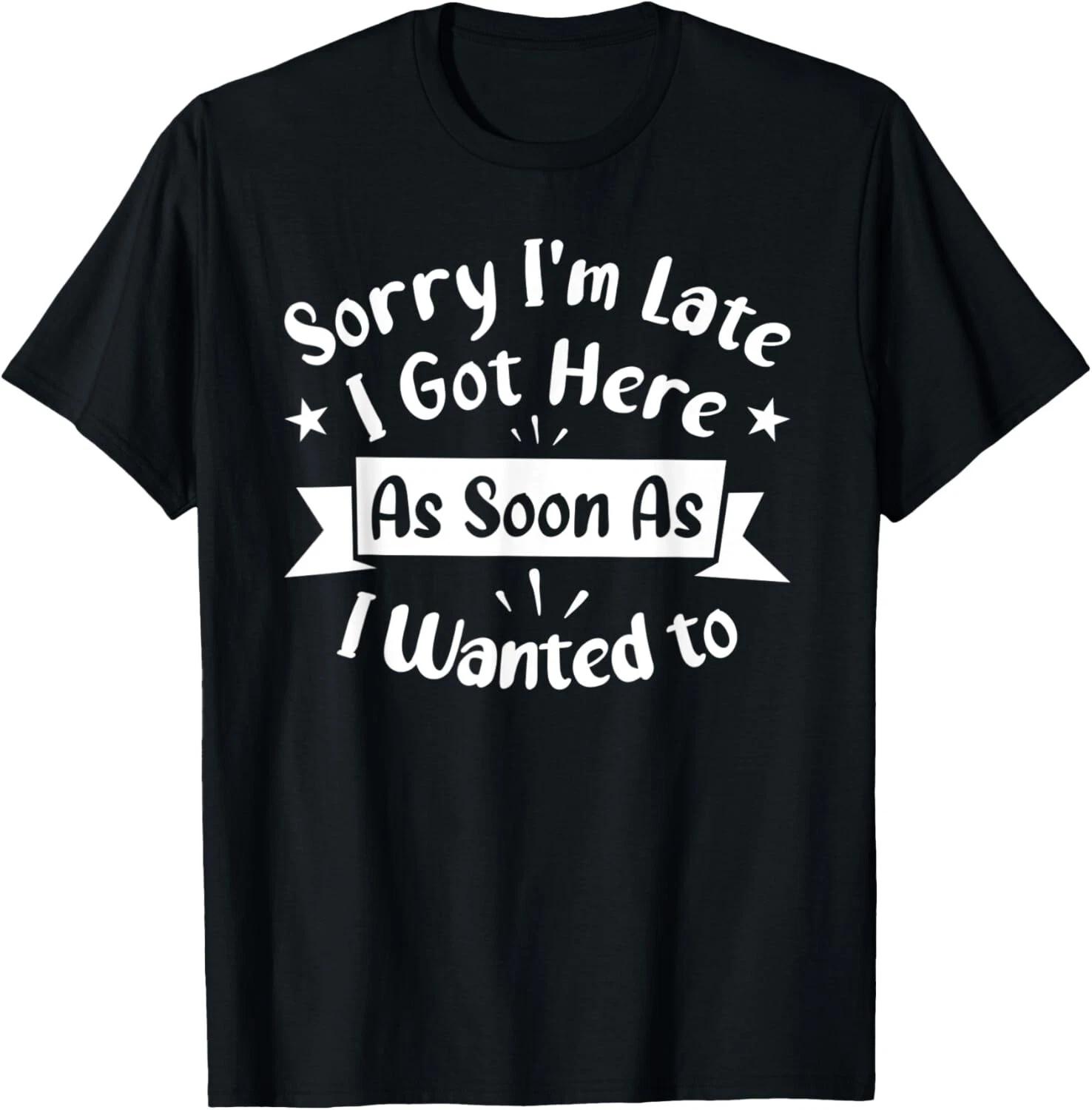 Sorry I_m Late I Got Here As Soon As I Wanted To T- Shirt XL