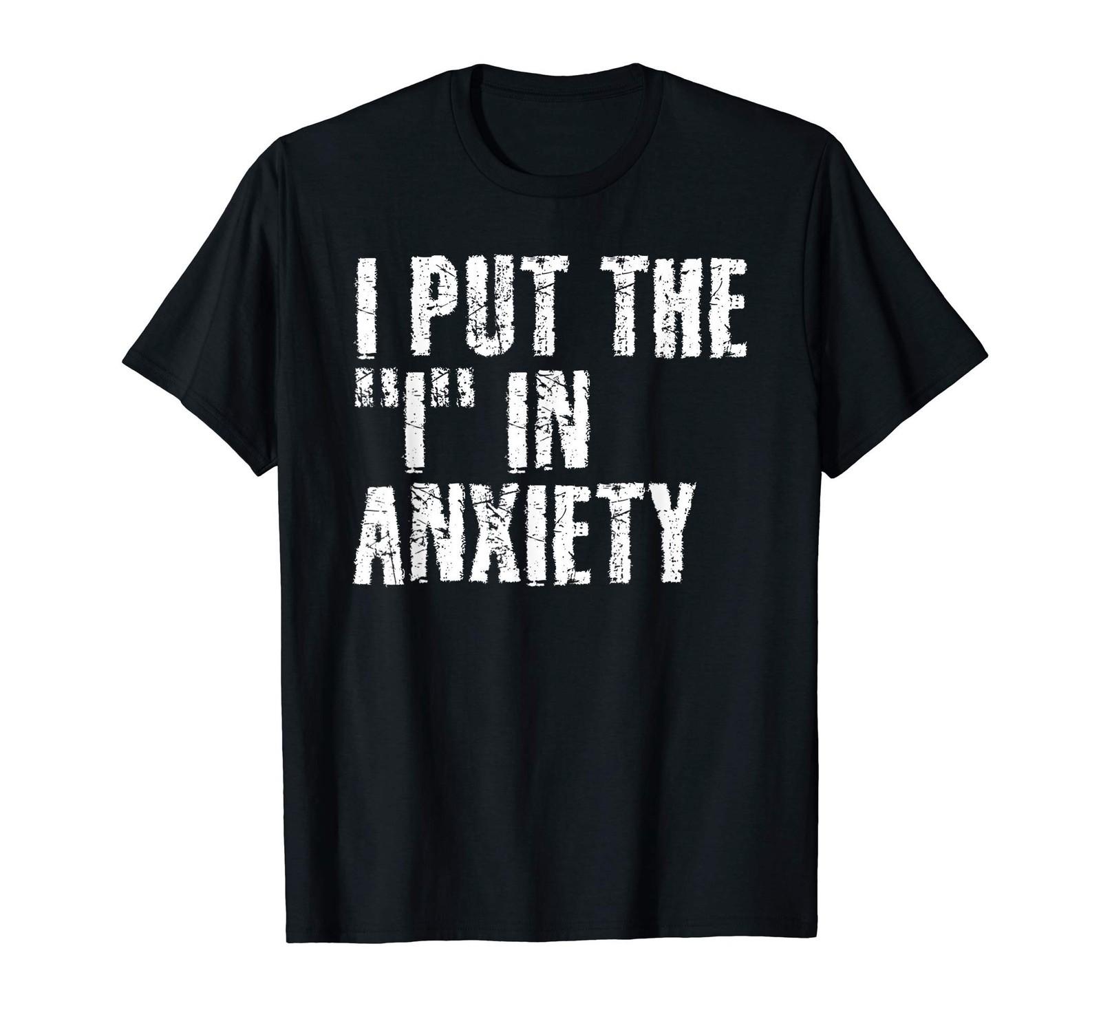 I PUT THE I IN ANXIETY Funny Adult Humor Gift Idea T-Shirt S