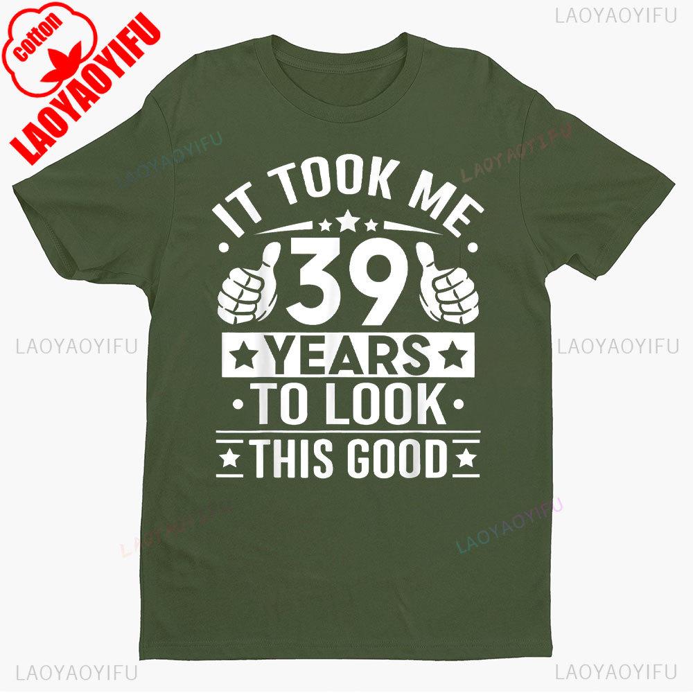 It Took Me 39 Years To Look This Good 39th Birthday Present TShirt Men Women Shirts Graphic T Shirts High Quality Cotton Tops