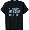 I Paused My Game To Be Here Funny Video Gamer Humor Joke T-Shirt