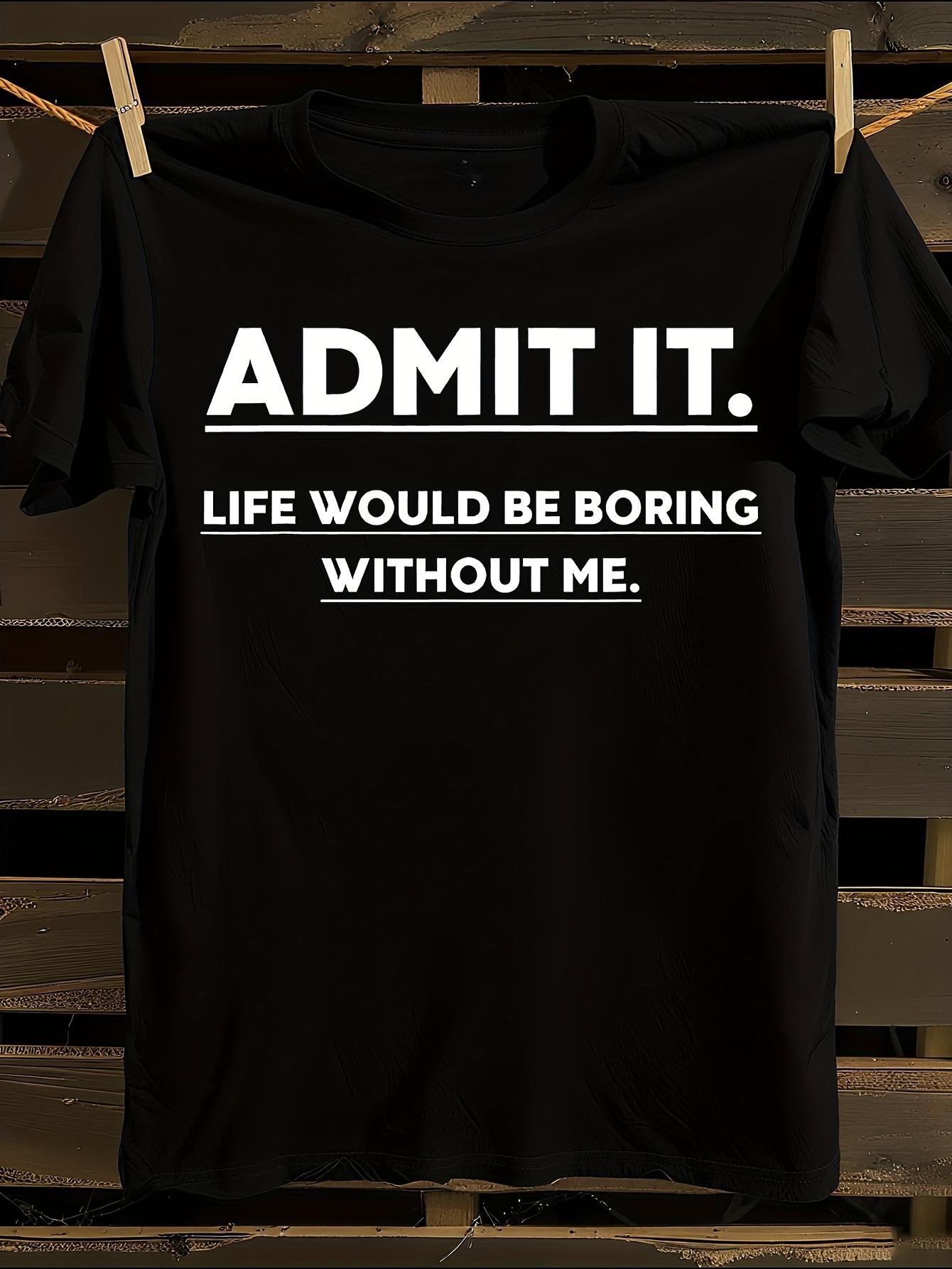 Funny Admit It. Life Would Be Boring Without Me T-shirt L
