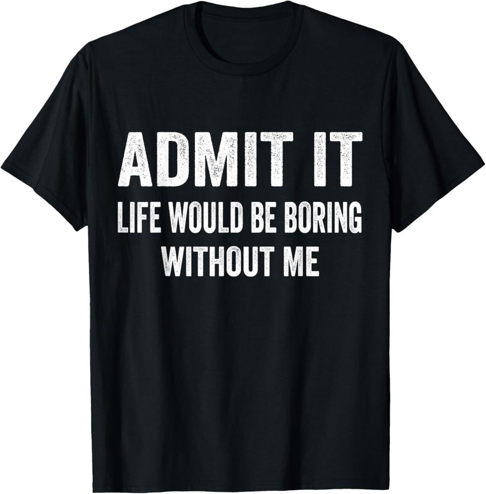 

Admit It Life Would Be Boring Without Me Funny Saying T-Shirt M