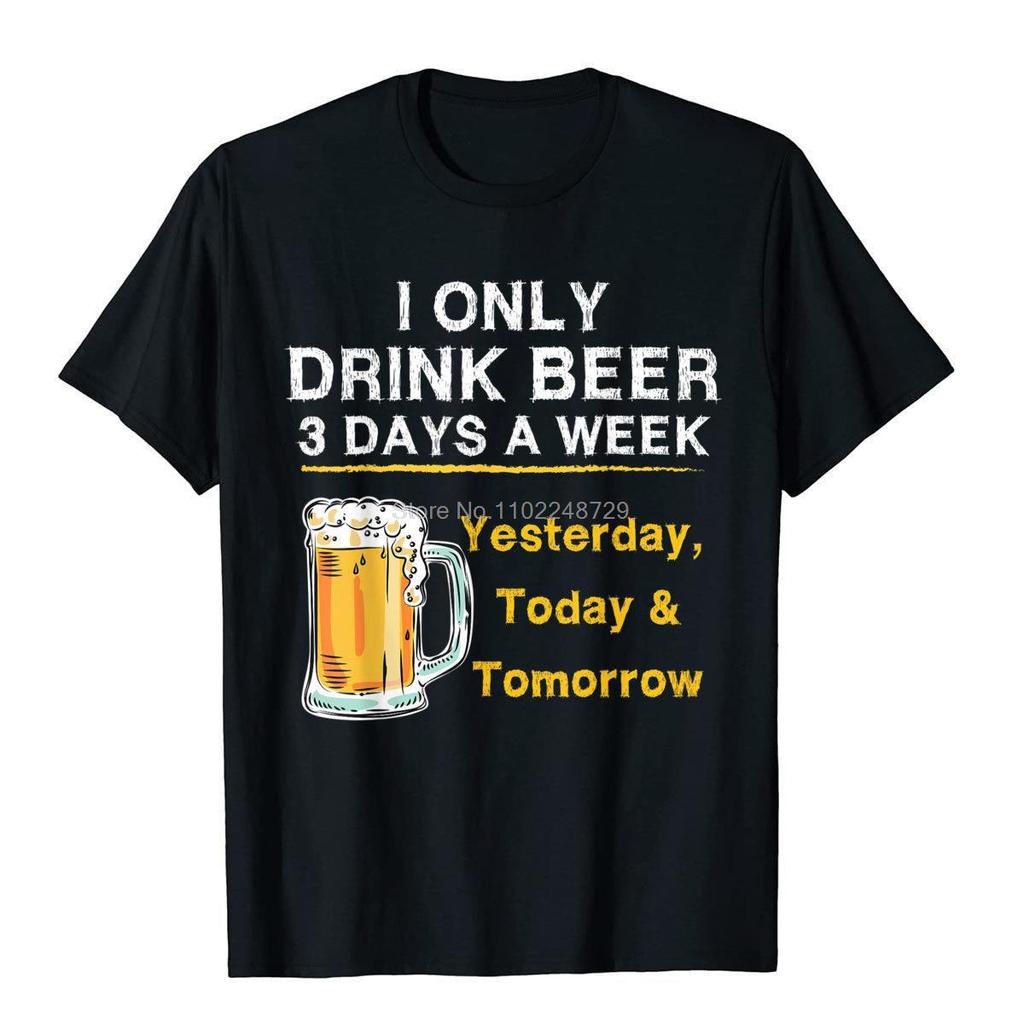 I Only Drink Beer 3 Days A Week Yesterday Today Tomorrow TShirt Hip Hop Top TShirts Cheap Cotton Men Tops Tees Hip Hop