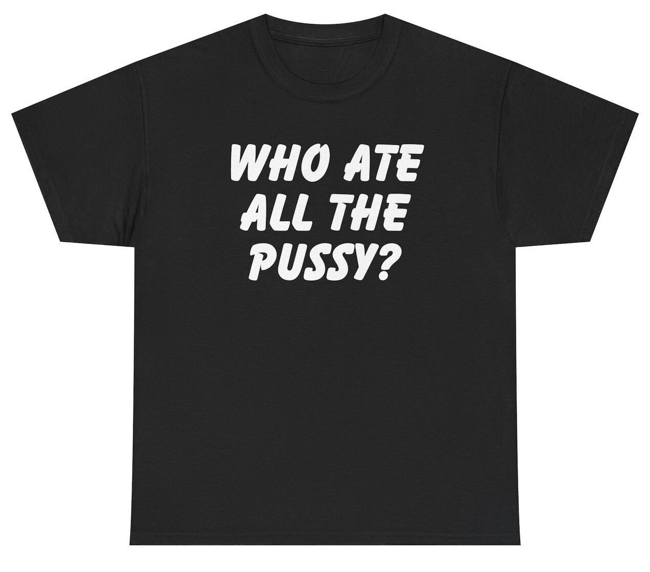 Who Ate All The Pussy T Shirt Funny Inappropriate Sex Joke Adult Humor Gag Tee L