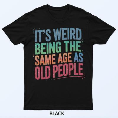 C'est bizarre d'avoir le même âge que les personnes âgées T-shirt