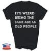 Its Weird Being The Same Age As Old People Unisex Shirt Gift