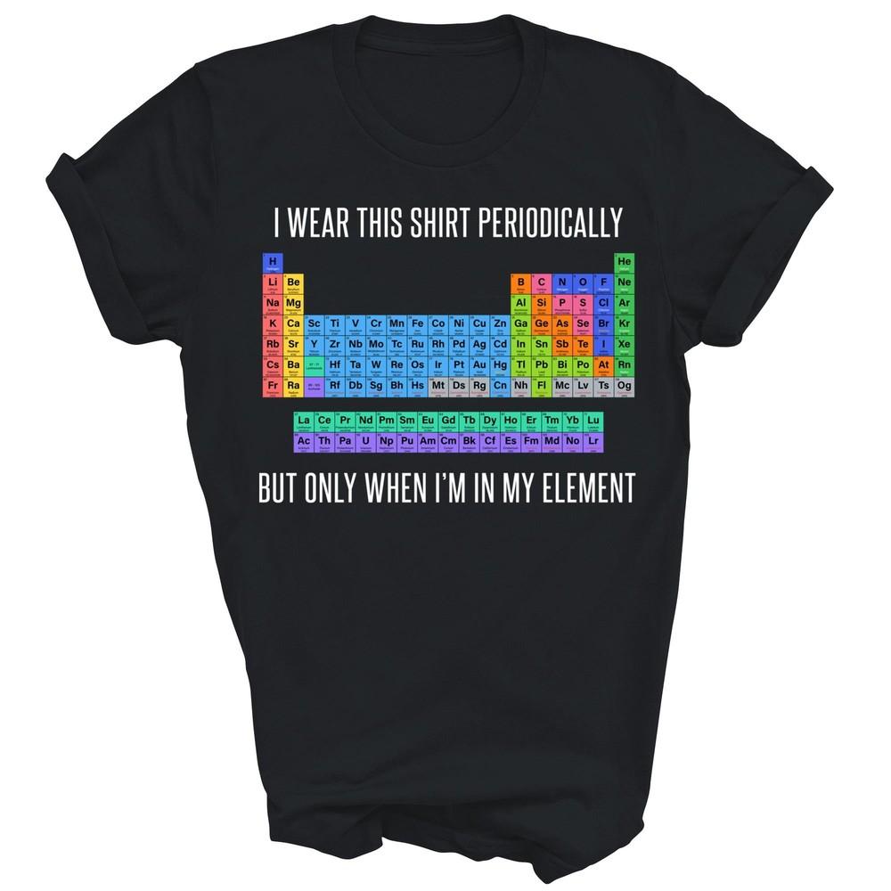 

I Wear Shirt Periodically Funny Chemistry Periodic Table Unisex Shirt Gift L