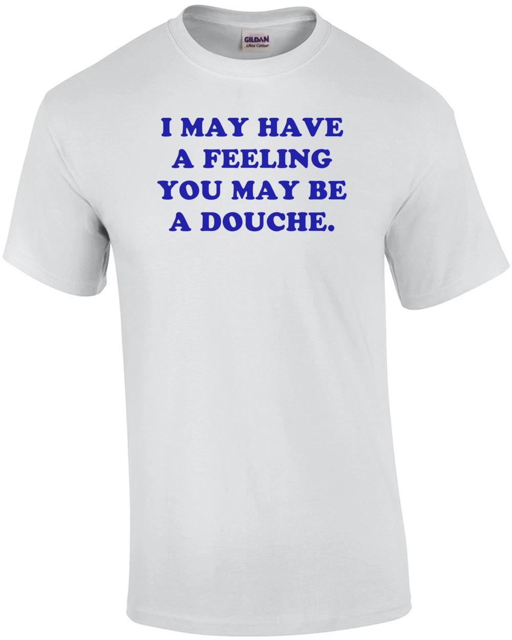 I MAY HAVE A FEELING YOU MAY BE A DOUCHE. Shirt XL