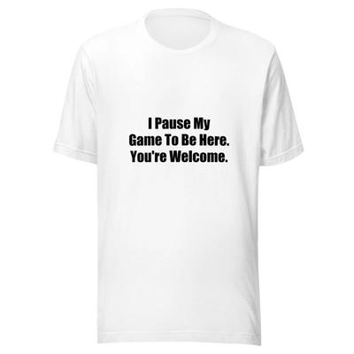 I Pause My Game To Be Here Youre Welcome Funny Gamer T-Shirt