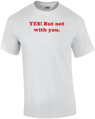 YES! But Not with You. Shirt