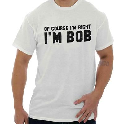 Of Course Im Right Im Bob Sarcastic Quote Womens or Mens Crewneck T Shirt Tee