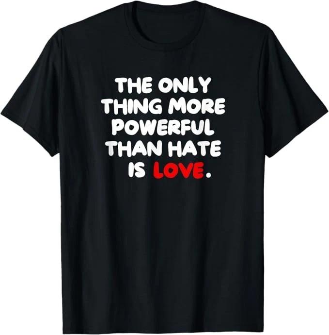 The ONLY Thing More Powerful Than Hate is Love T-Shirt 4XL