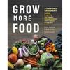 Grow More Food: A Vegetable Gardener's Guide To Getting the Biggest Harvest Possible from a Space of Any Size