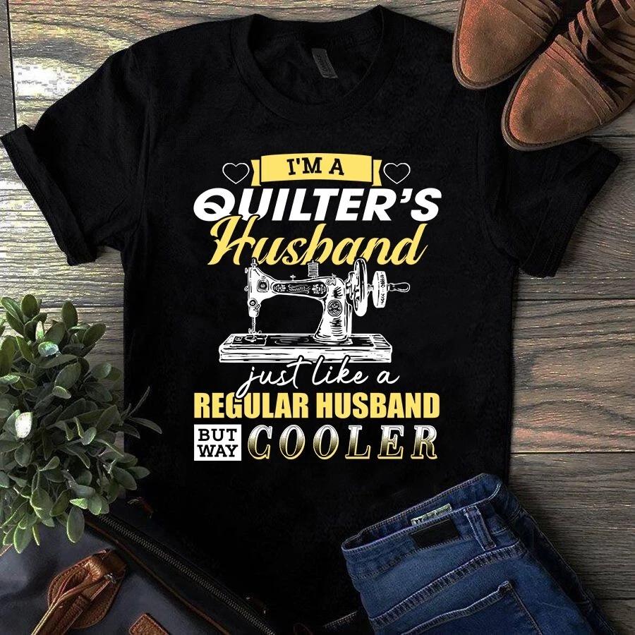 Men s and Women s T-shirts I m a Quilter s Husband Just Like a Regular Husband but Way Cooler Sewing S