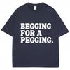 Begging for A Pegging Funny Letter Print T-Shirt Summer Cotton Soft T Shirts Oversized Casual Tshirts Streetwear Unisex Tee Tops