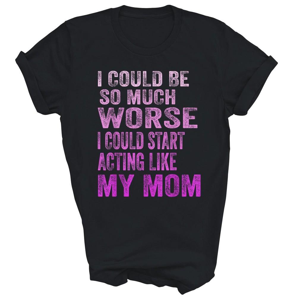 

I Could Be So Much Worse Acting Like My Mom Unisex Shirt Gift 3XL
