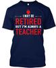 Retired Teacher S I May Be But Im Always A T Shirt Made In the USA Size To 5XL
