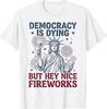 Democracy Is Dying But Hey Nice Fireworks Funny 4th of July T-Shirt