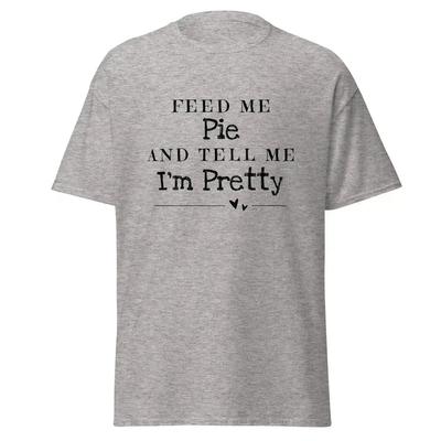 Feed Me Pie And Tell Me I'm Pretty - Unisex Tee