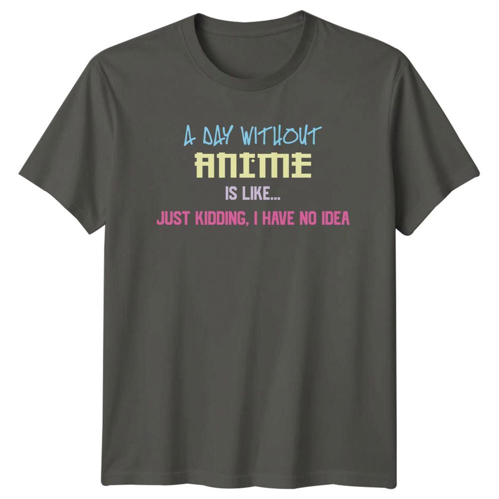 Anime A Day Without Anime Is Like TShirt Just Kidding Idea Unisexs Unisexs S