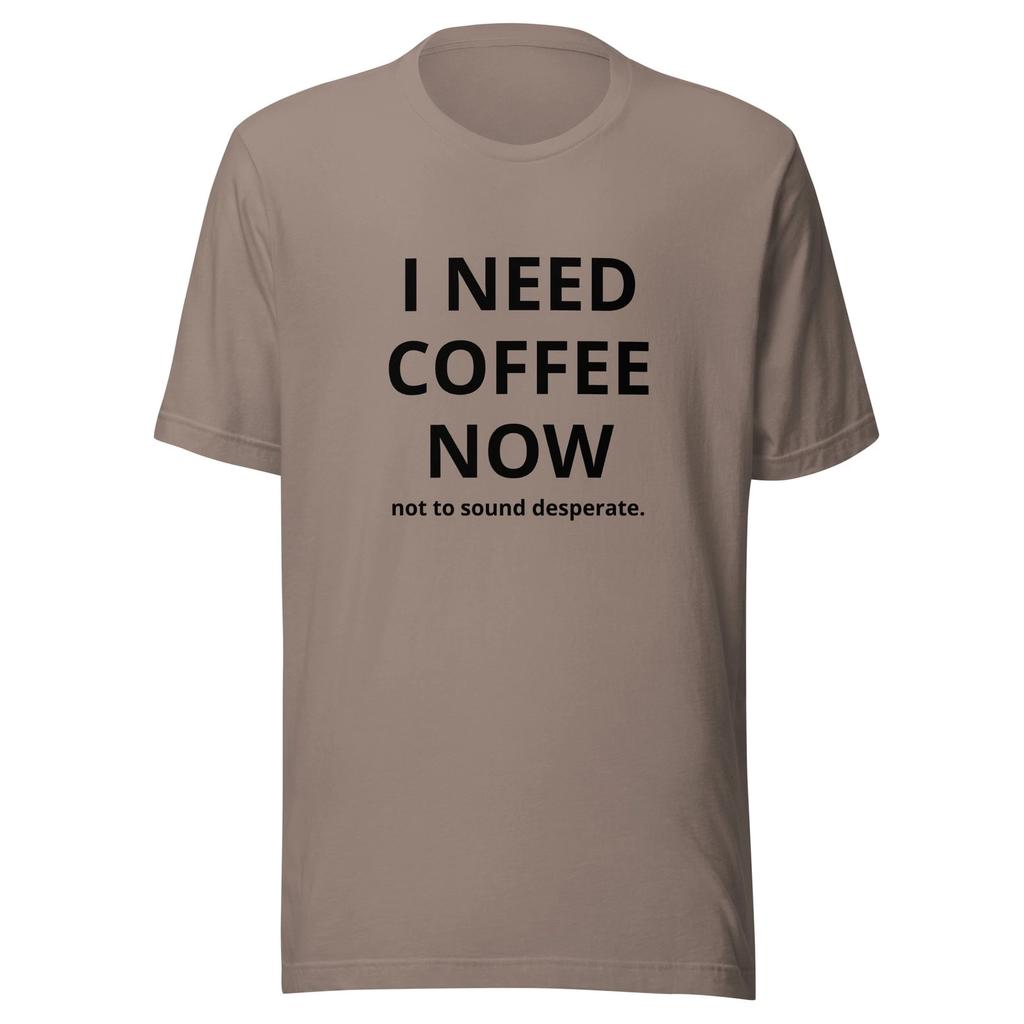 I Need Coffee Now, Not To Sound Desperate - Unisex T Shirt
