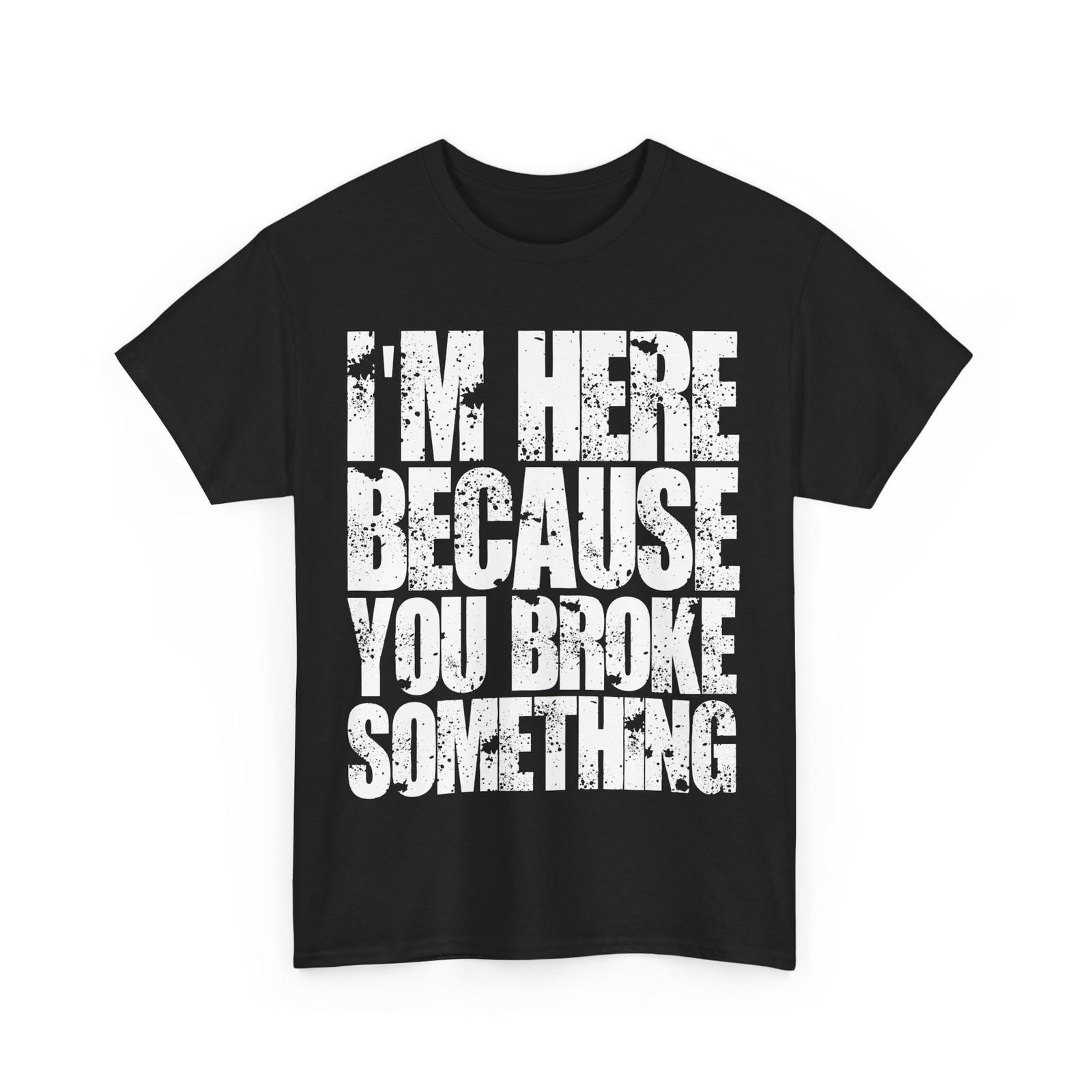 I m Here Because You Broke Something T-Shirt Mens Womens Tees Top, Repairman Handyman Funny Shirt S