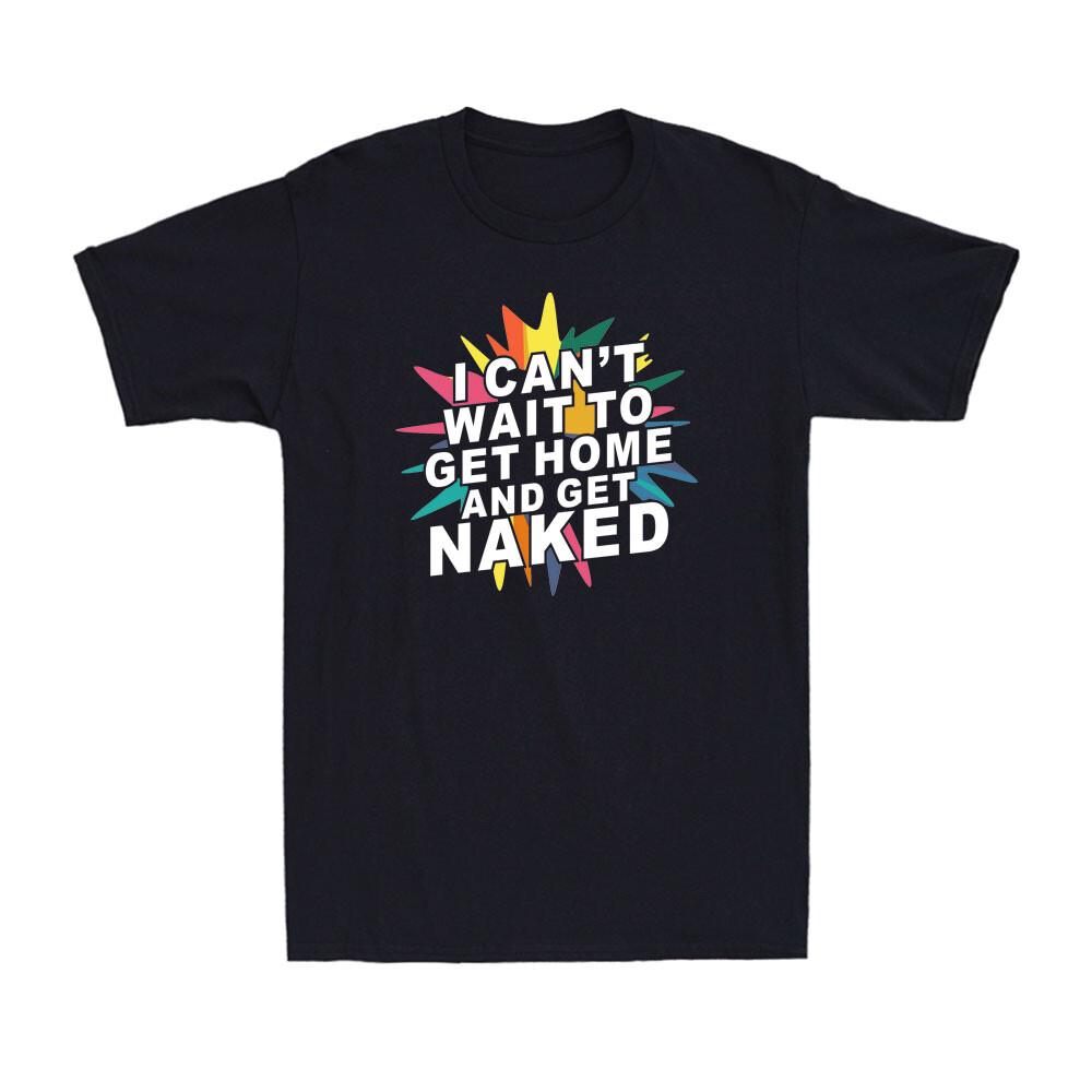 I Can t Wait To Get Home and Get Naked - Nudist Lifestyle Unisex T-Shirt S