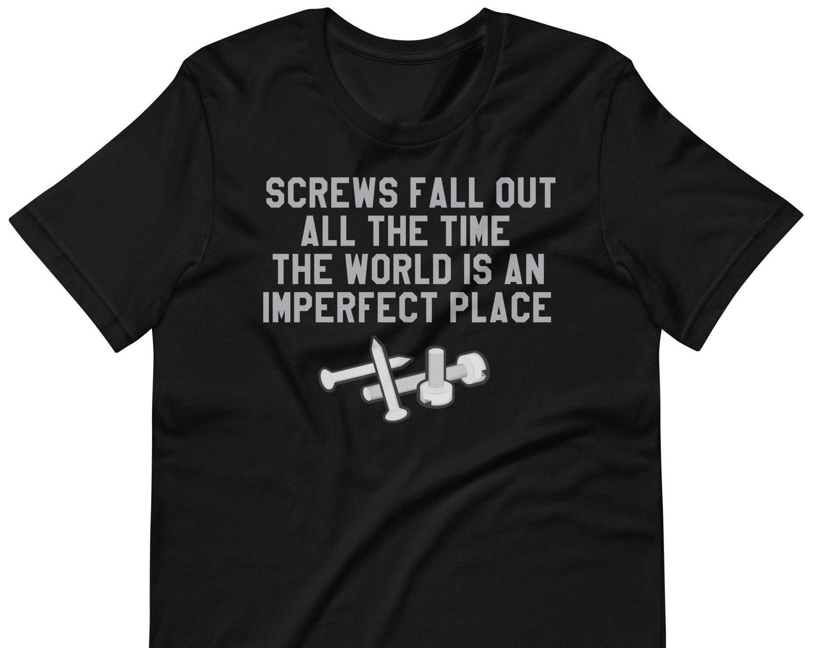 Screws Fall Out All The Time The World Is An Imperfect Place - Unisex T-Shirt S