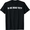 Is He Dead Yet T-Shirt