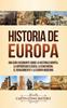 The Historia De Europa : Una Guia Fascinante Sobre La Historia Europea, La Antiguedad Clasica, La Edad Media, El Renacimiento Y La Europa Moderna Book