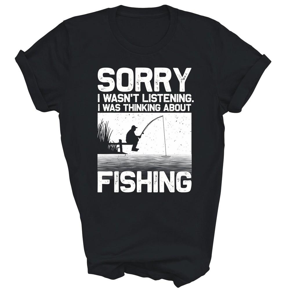 Sorry I Wasn't Listening Thinking About Fishing Unisex Shirt Gift
