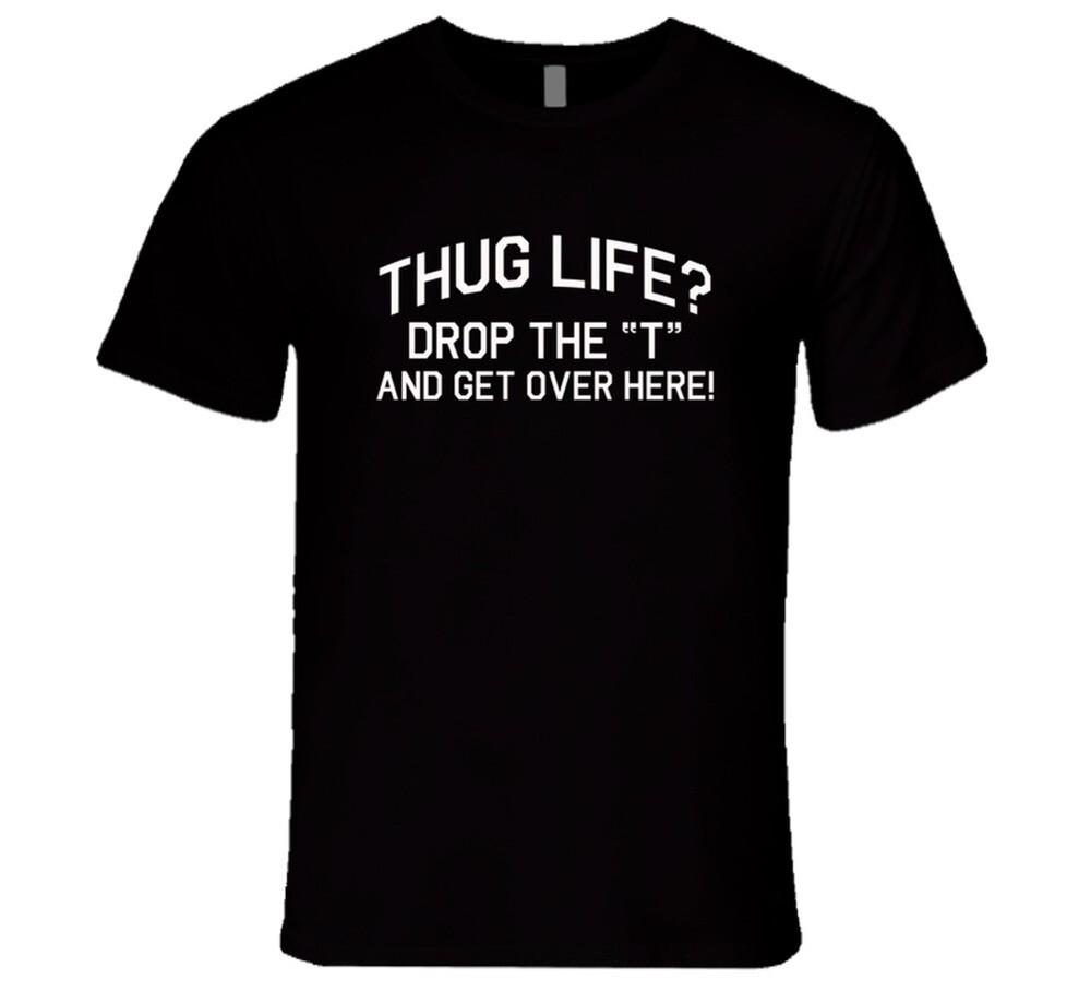 

Thug Life Drop The T And Get Over Here Funny Silly T Shirt 4XL