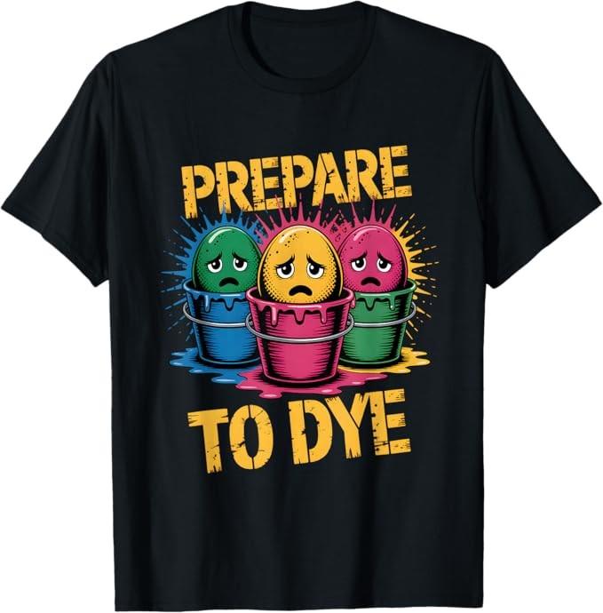 Prepare to Dye Funny Sad Easter Egg Dye Cups Design T-Shirt S-3XL S