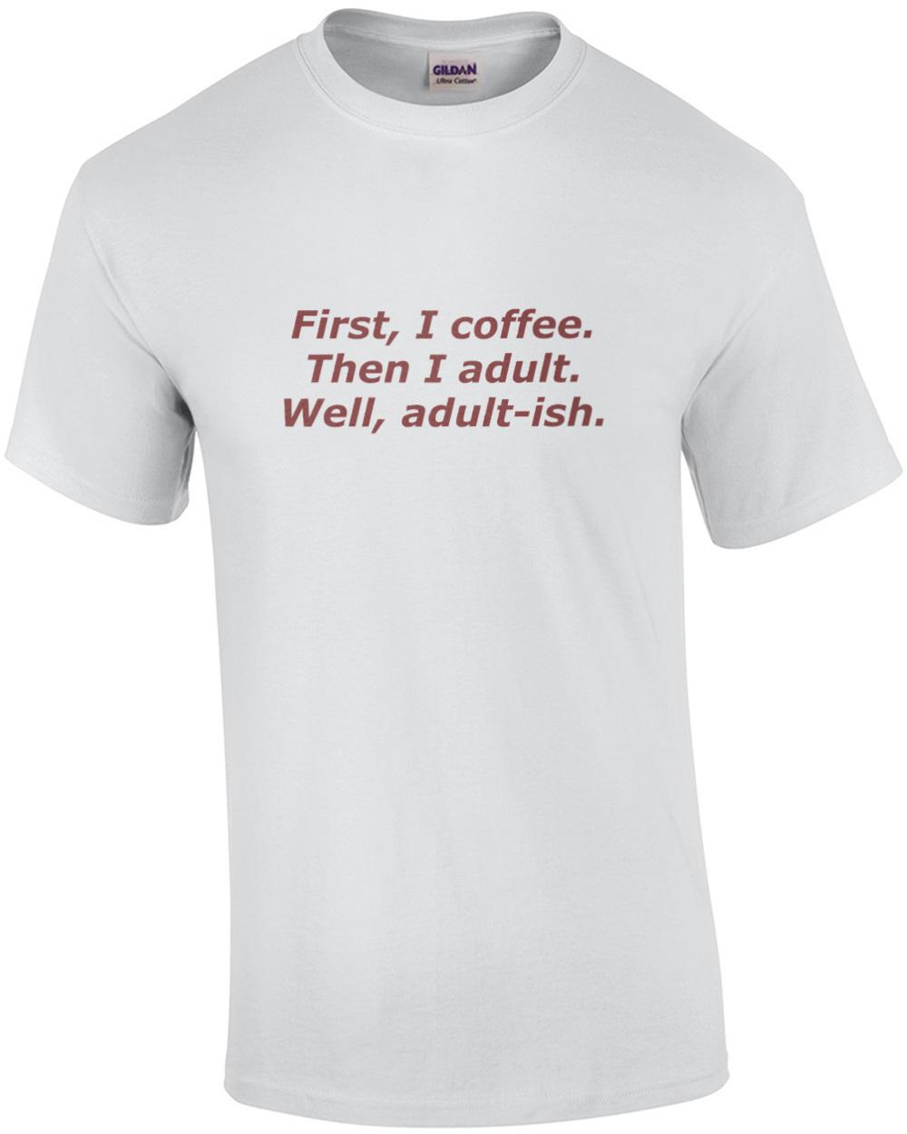 First, I coffee. Then I adult. Well, adult-ish. Coffee T-Shirt Unisex T-Shirt XL