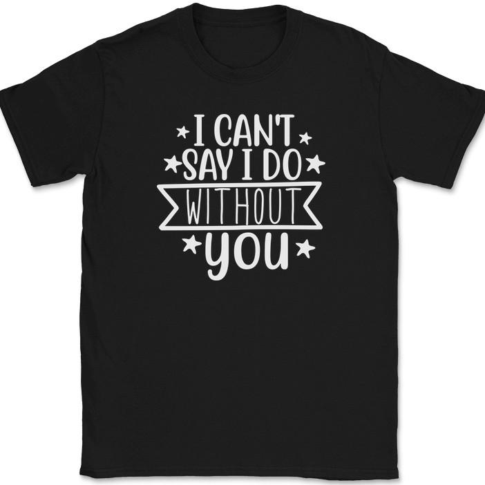 

I Can t Say I Do Without You T-Shirt Wedding Party Bride Groom Love Tee 4XL