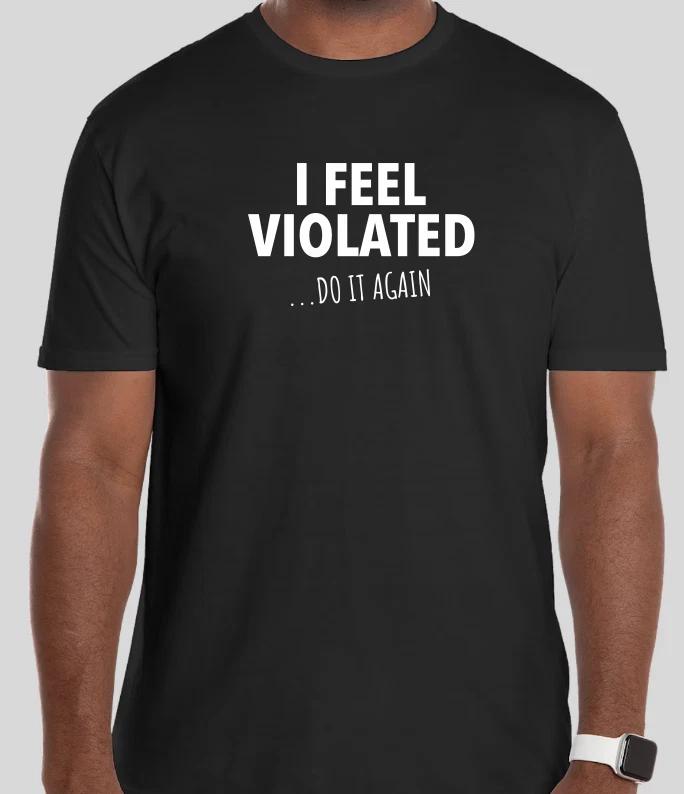 I Feel Violated Do it again Sarcastic Shirt TSHIRT TEE SHIRT T-SHIRT GIFT XXXL