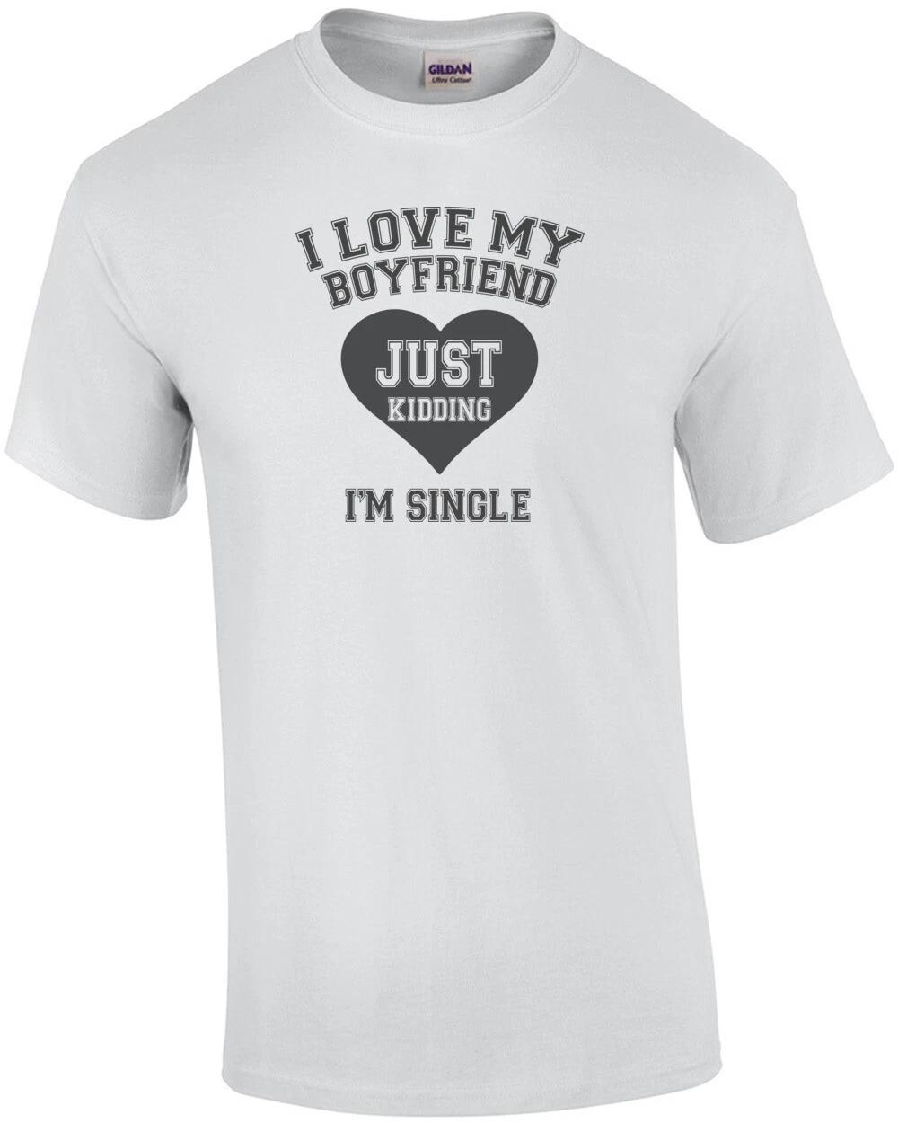 I love my boyfriend. Just Kidding I m Single T-Shirt 3XL