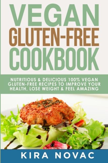 The Vegan Gluten Free Cookbook : Nutritious and Delicious, 100% Vegan + Gluten Free Recipes To Improve Your Health, Lose Weight, and Feel Amazing : 1 Book