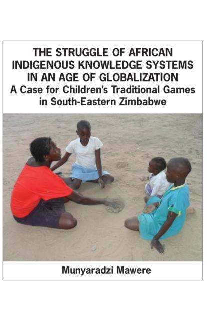 The The Struggle of African Indigenous Knowledge Systems In an Age of Globalization. a Case for Children S Traditional Games In South-Eastern Zimbabwe Book
