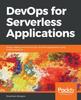 The DevOps for Serverless Applications : Design, Deploy, and Monitor Your Serverless Applications Using DevOps Practices Book