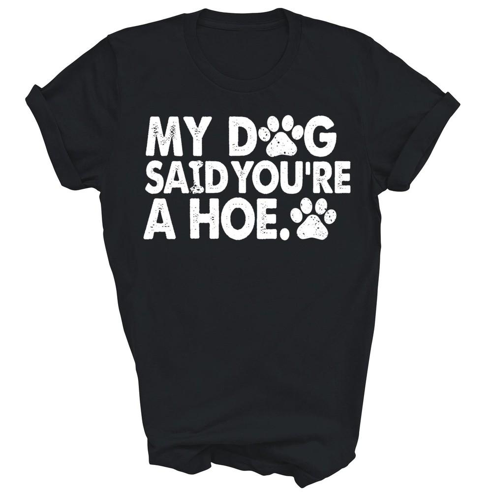 

My Dog Said You re A Hoe Funny Sarcastic Unisex Shirt Gift 4XL