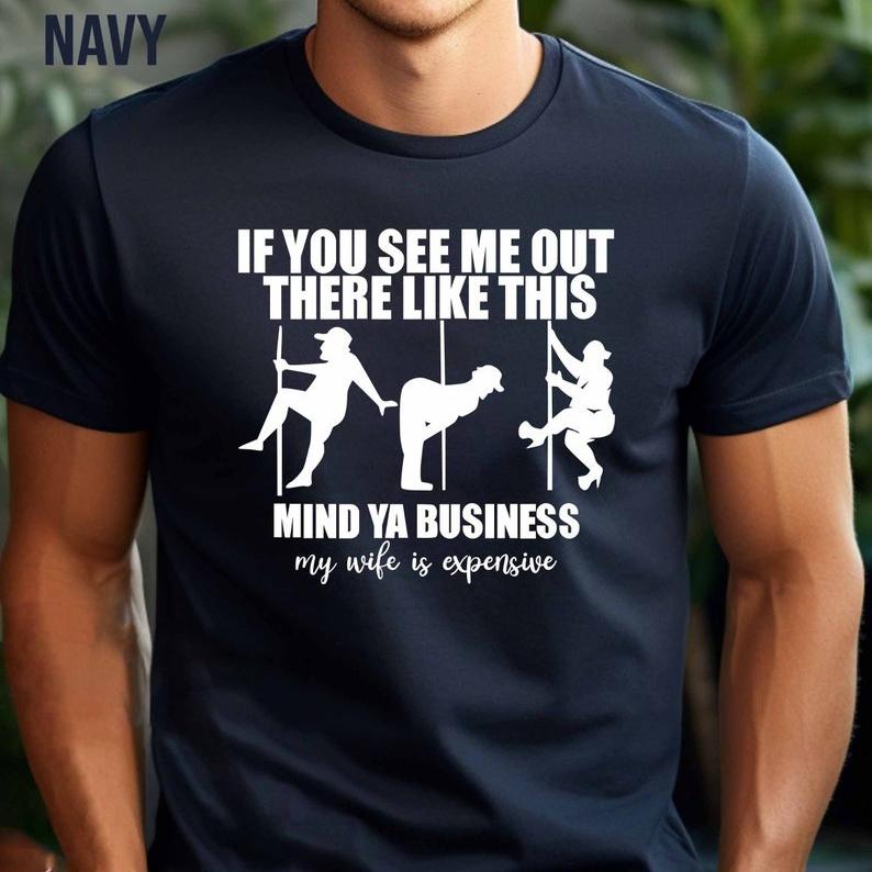 If You See Me Out There Like This Mind Ya Business TShirt Funny My Wife for Expensive Soft Cotton Tee Anniversary Gifts for Him