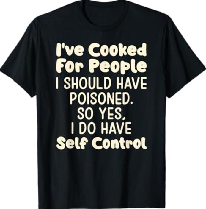 Ive Cooked For People I Should Have Poisoned So Yes I Do T-Shirt XXXL