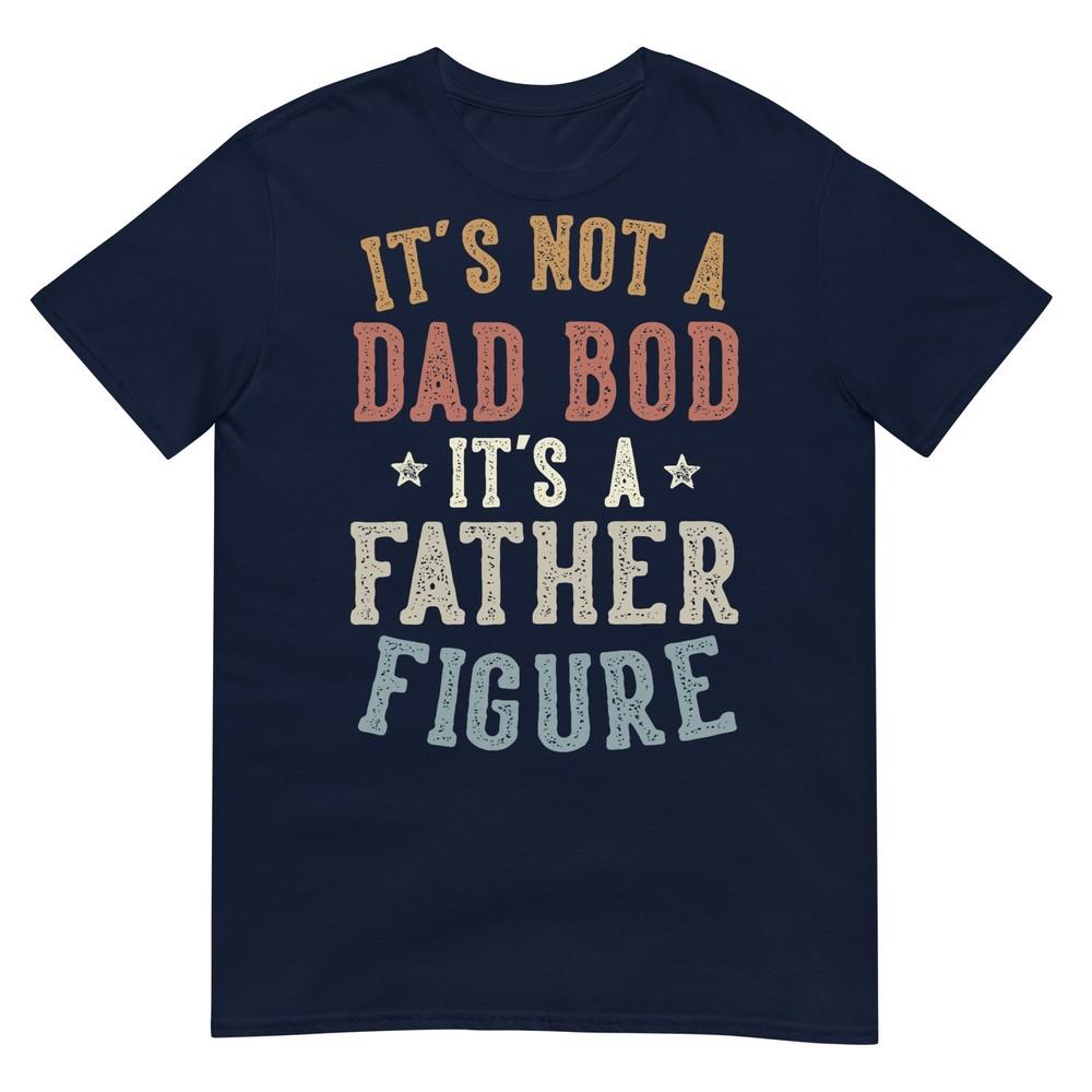 Its Not A Dad Bod Its A Father Figure Fathers Day Funny Dad Tshirt S