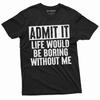 Funny Admit It T-shirt Life Would Be Boring Without Me Humor Birthday Gift Shirt